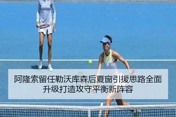 阿隆索留任勒沃库森后夏窗引援思路全面升级打造攻守平衡新阵容