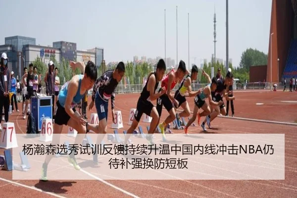 杨瀚森选秀试训反馈持续升温中国内线冲击NBA仍待补强换防短板