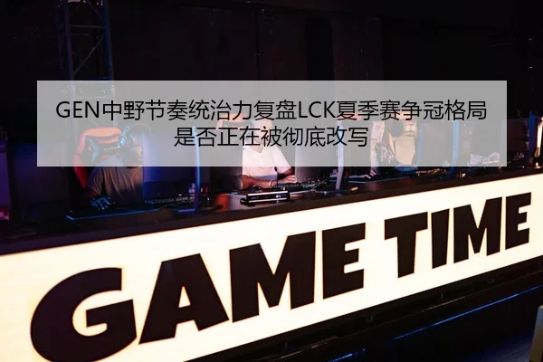 GEN中野节奏统治力复盘LCK夏季赛争冠格局是否正在被彻底改写