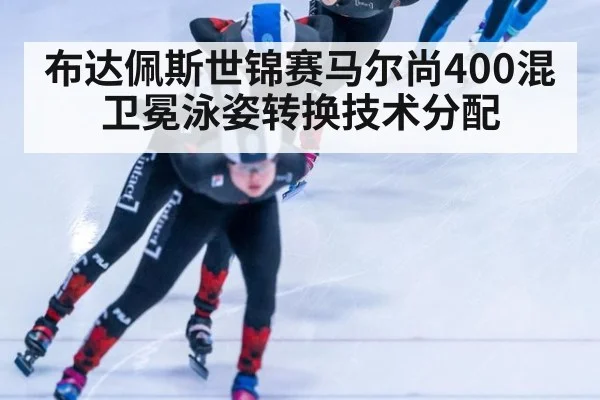 布达佩斯世锦赛马尔尚400混卫冕泳姿转换技术分配