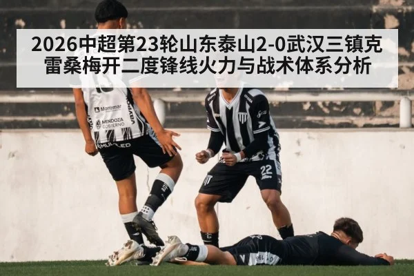 2026中超第23轮山东泰山2-0武汉三镇克雷桑梅开二度锋线火力与战术体系分析