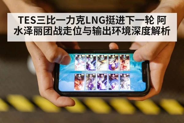 TES三比一力克LNG挺进下一轮 阿水泽丽团战走位与输出环境深度解析