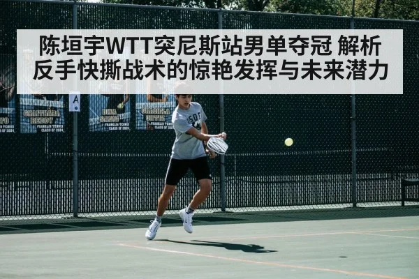 陈垣宇WTT突尼斯站男单夺冠 解析反手快撕战术的惊艳发挥与未来潜力