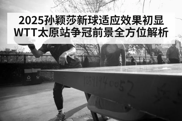 2025孙颖莎新球适应效果初显 WTT太原站争冠前景全方位解析