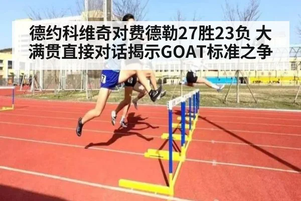 德约科维奇对费德勒27胜23负 大满贯直接对话揭示GOAT标准之争