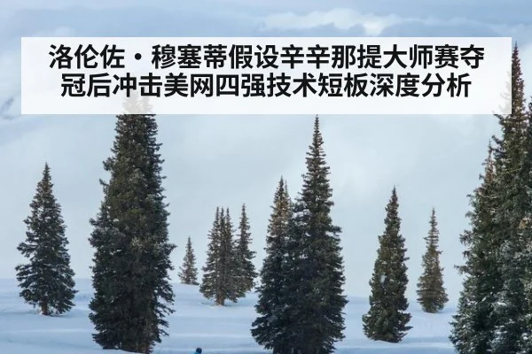 洛伦佐·穆塞蒂假设辛辛那提大师赛夺冠后冲击美网四强技术短板深度分析