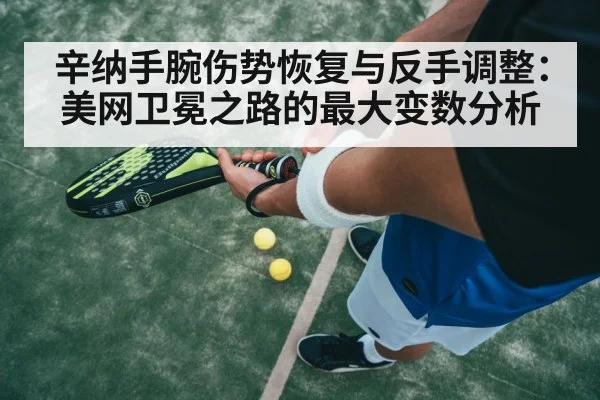 辛纳手腕伤势恢复与反手调整:美网卫冕之路的最大变数分析