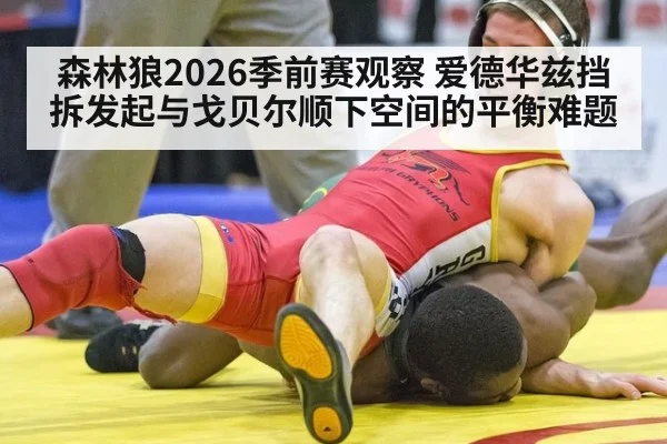 森林狼2026季前赛观察 爱德华兹挡拆发起与戈贝尔顺下空间的平衡难题