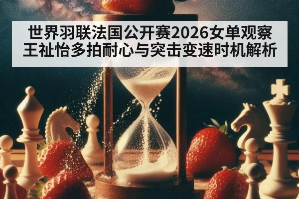 世界羽联法国公开赛2026女单观察 王祉怡多拍耐心与突击变速时机解析