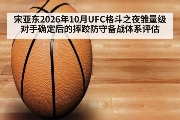 宋亚东2026年10月UFC格斗之夜雏量级对手确定后的摔跤防守备战体系评估